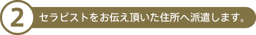 セラピストをお伝え頂いた住所へ派遣します。